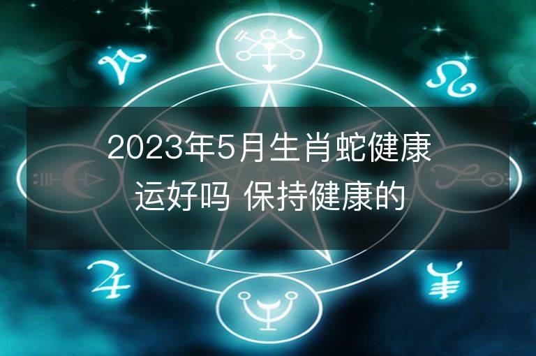 2023年5月生肖蛇健康運好嗎 保持健康的方法有哪些