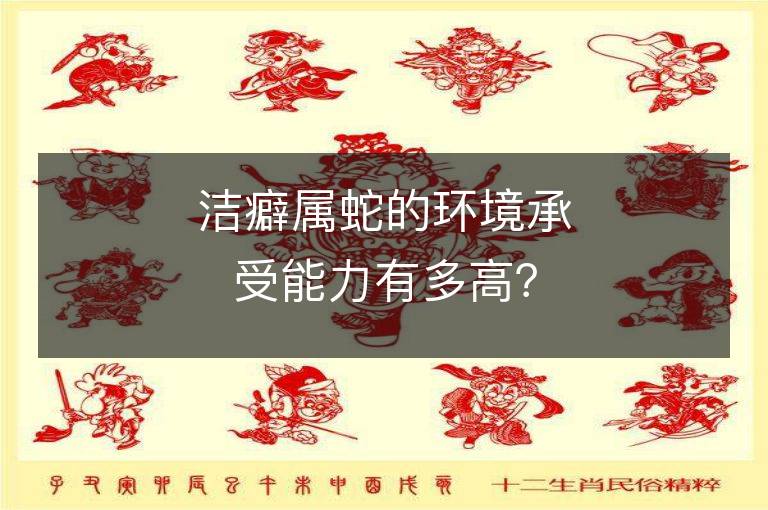 潔癖屬蛇的環(huán)境承受能力有多高？