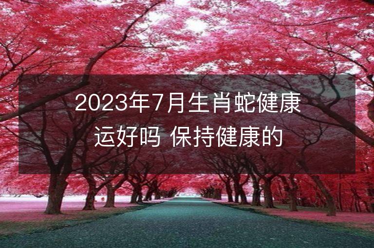 2023年7月生肖蛇健康運好嗎 保持健康的方法有哪些