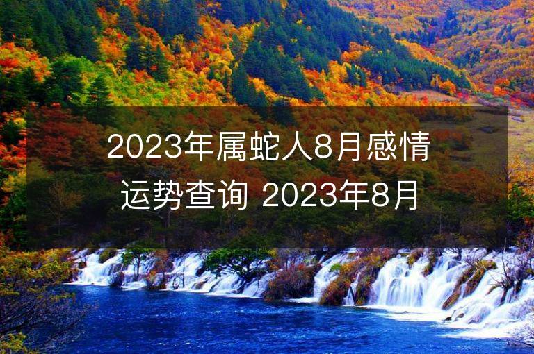 2023年屬蛇人8月感情運勢查詢 2023年8月屬蛇愛情運程詳解