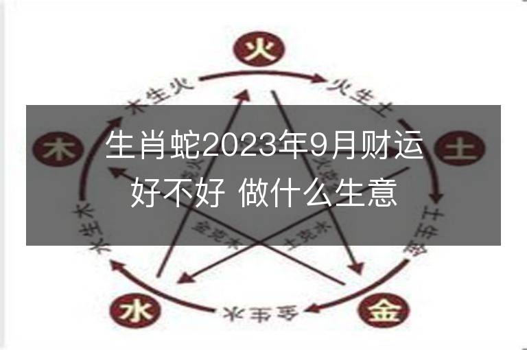 生肖蛇2023年9月財運好不好 做什么生意偏財多正財旺