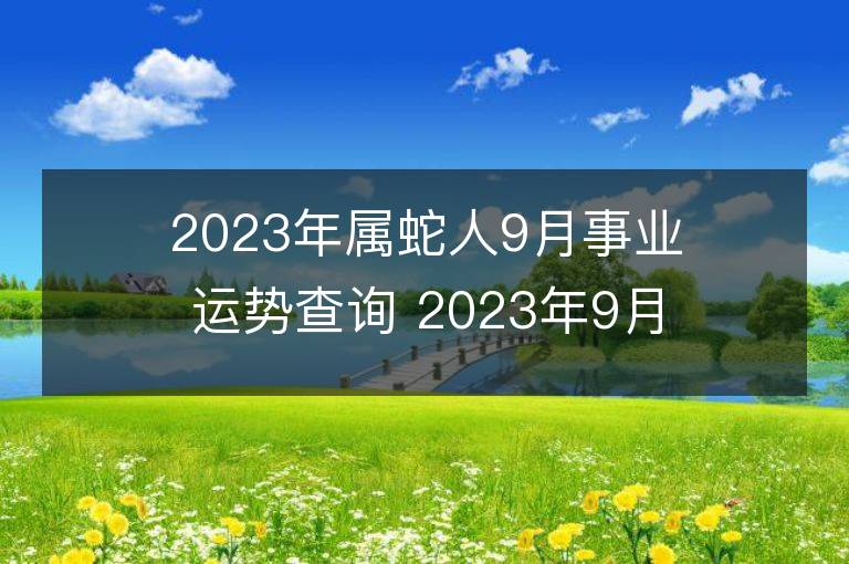 2023年屬蛇人9月事業運勢查詢 2023年9月屬蛇人事業運程詳解