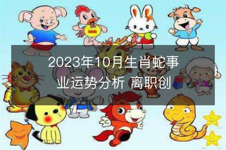 2023年10月生肖蛇事業(yè)運勢分析 離職創(chuàng)業(yè)能成功嗎