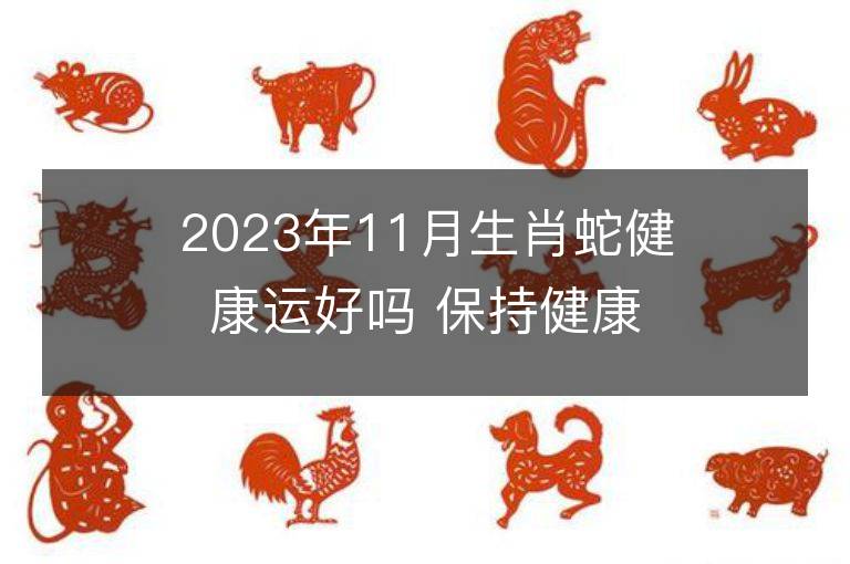 2023年11月生肖蛇健康運好嗎 保持健康的方法有哪些