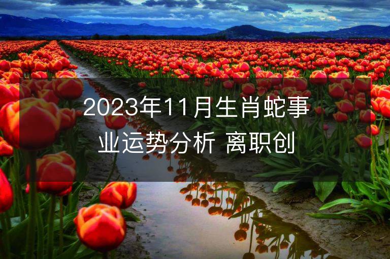 2023年11月生肖蛇事業(yè)運勢分析 離職創(chuàng)業(yè)能成功嗎