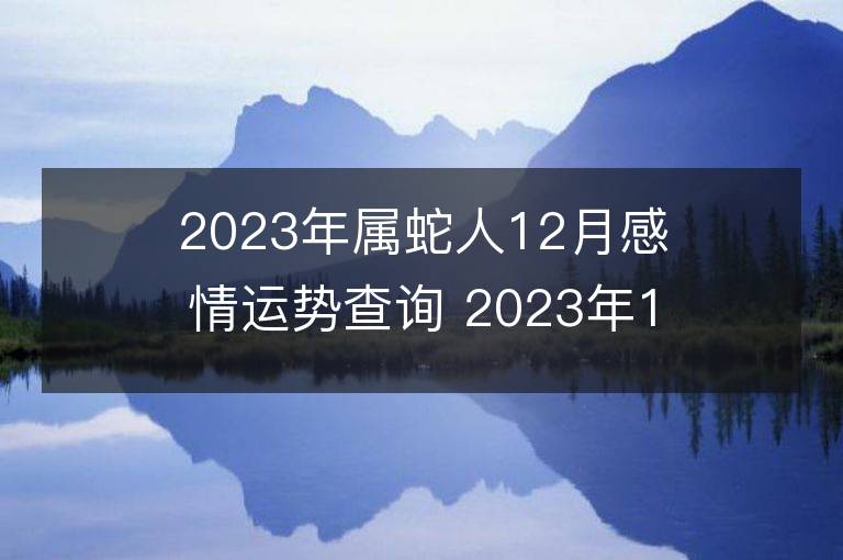 2023年屬蛇人12月感情運勢查詢 2023年12月屬蛇愛情運程詳解