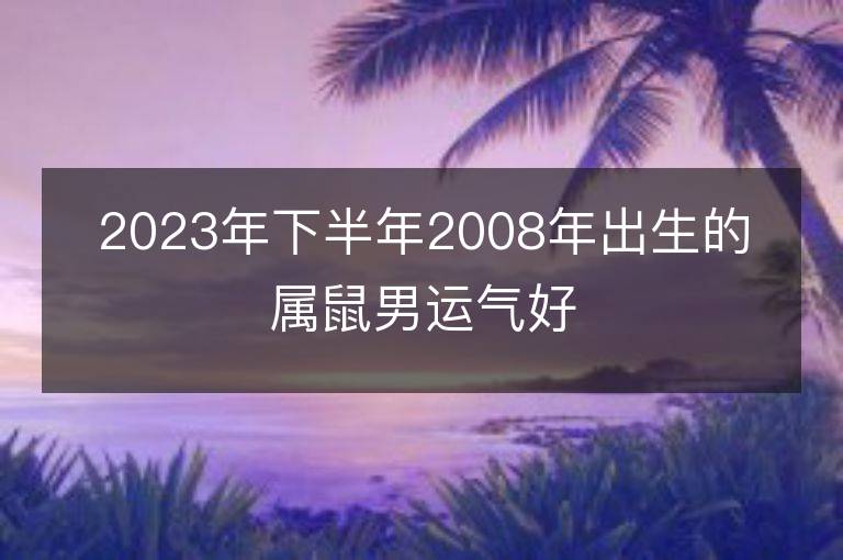 2023年下半年2008年出生的屬鼠男運氣好