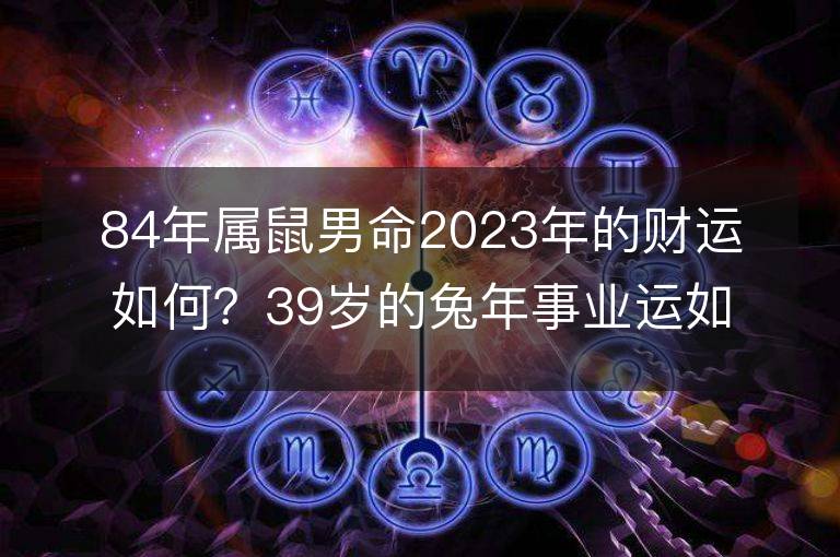 84年屬鼠男命2023年的財運如何？39歲的兔年事業運如何？