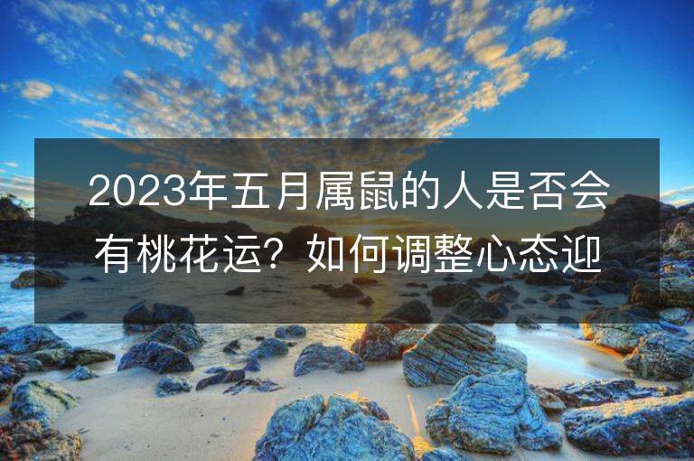 2023年五月屬鼠的人是否會有桃花運？如何調整心態迎接愛情？