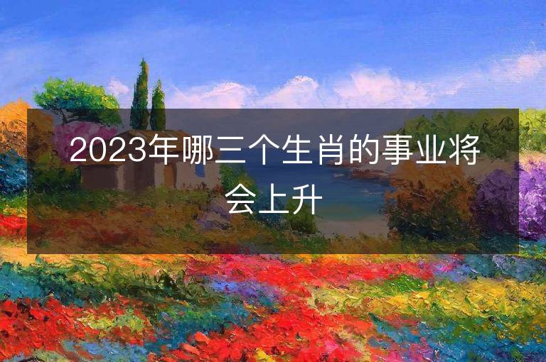 2023年哪三個生肖的事業將會上升