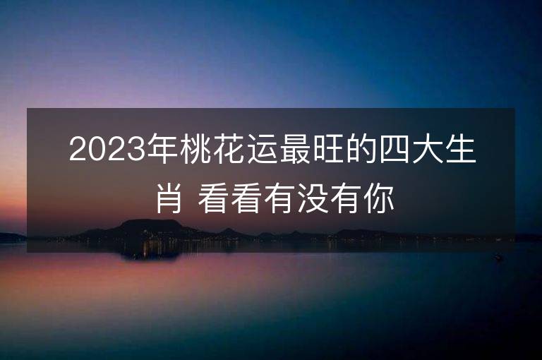 2023年桃花運(yùn)最旺的四大生肖 看看有沒有你