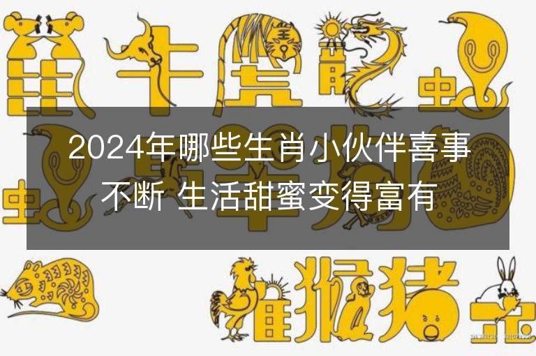 2024年哪些生肖小伙伴喜事不斷 生活甜蜜變得富有