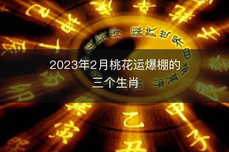 2023年2月桃花運爆棚的三個生肖