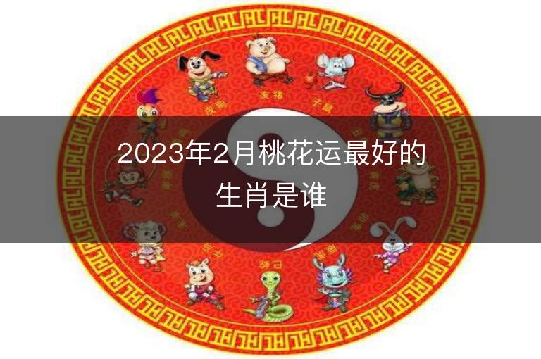 2023年2月桃花運最好的生肖是誰