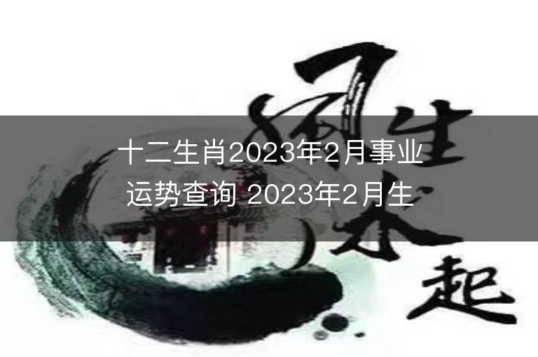 十二生肖2023年2月事業(yè)運(yùn)勢(shì)查詢 2023年2月生肖事業(yè)運(yùn)程詳解