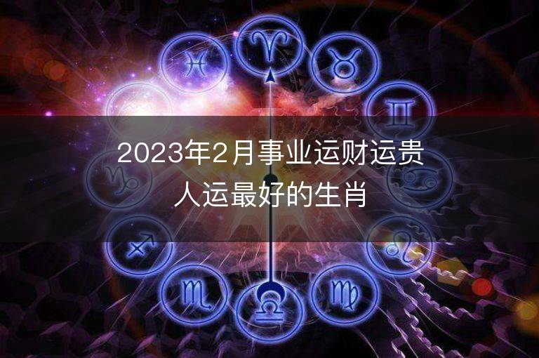 2023年2月事業運財運貴人運最好的生肖