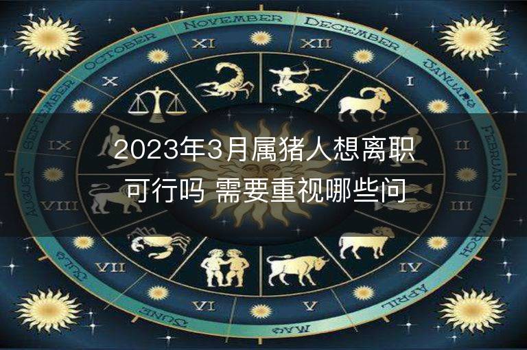 2023年3月屬豬人想離職可行嗎 需要重視哪些問題