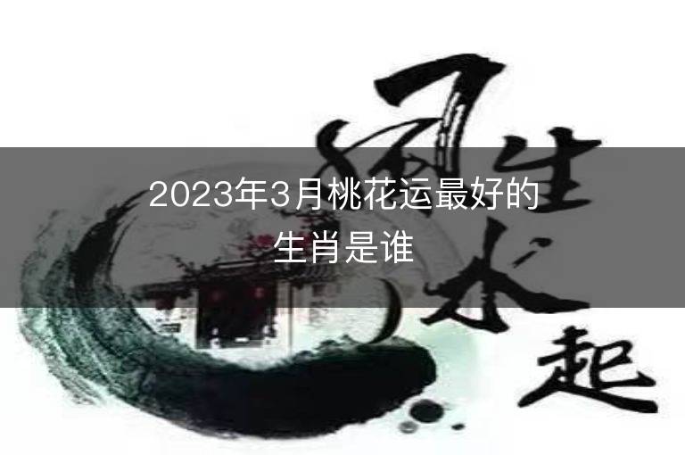 2023年3月桃花運最好的生肖是誰