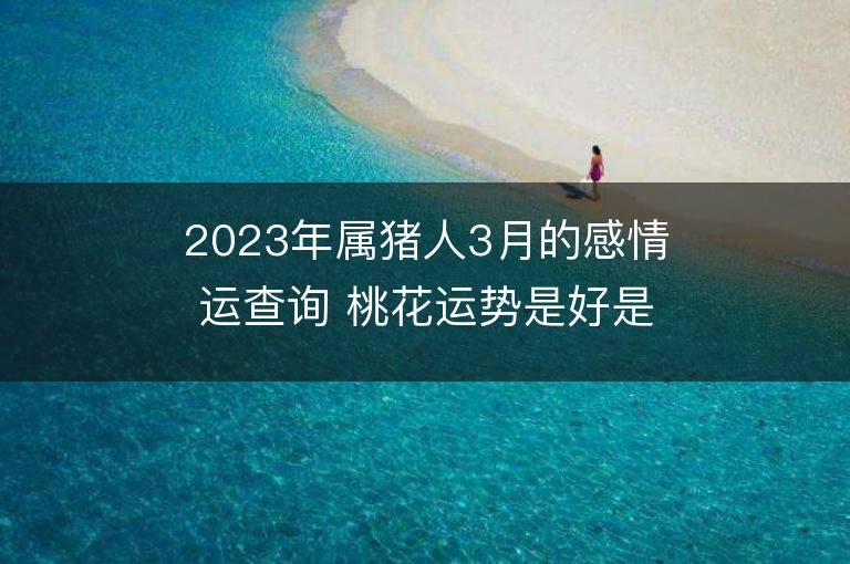 2023年屬豬人3月的感情運查詢 桃花運勢是好是壞