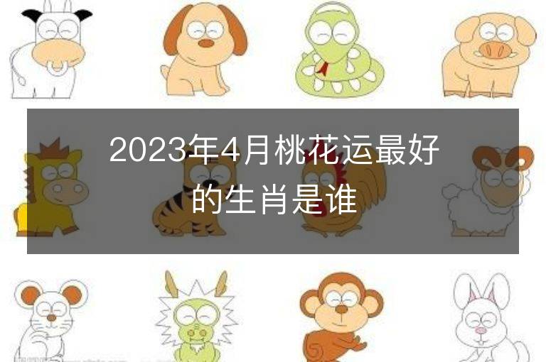 2023年4月桃花運最好的生肖是誰