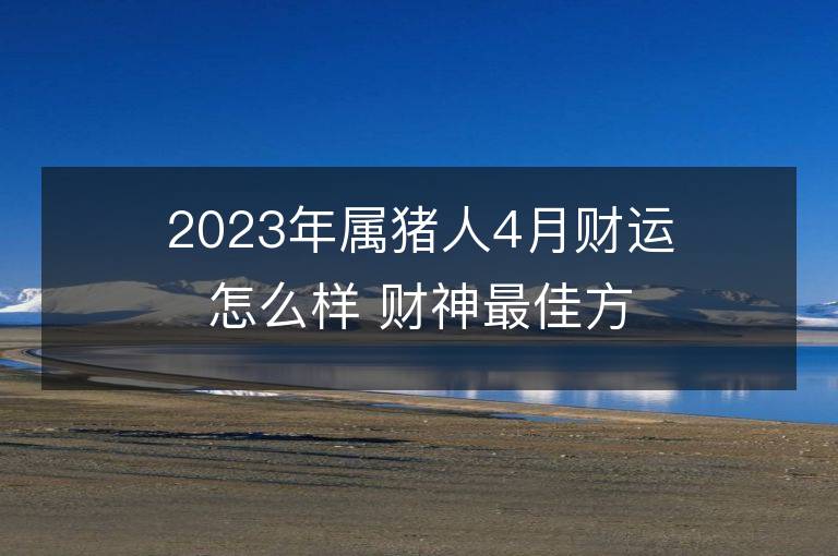 2023年屬豬人4月財運怎么樣 財神最佳方位