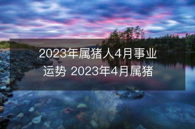 2023年屬豬人4月事業運勢 2023年4月屬豬人事業運程詳解