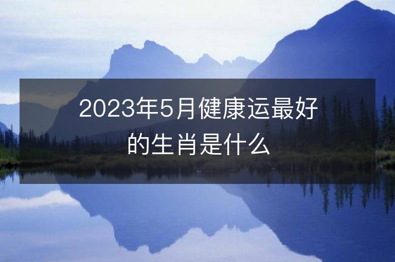 2023年5月健康運最好的生肖是什么