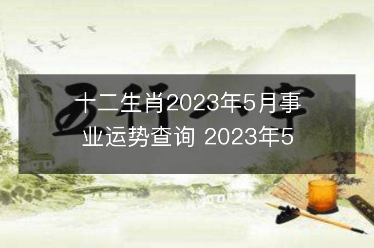 十二生肖2023年5月事業運勢查詢 2023年5月生肖事業運程詳解