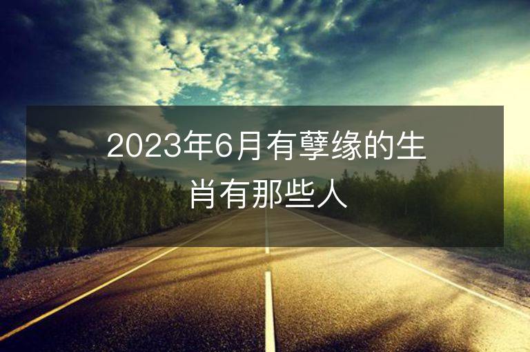 2023年6月有孽緣的生肖有那些人