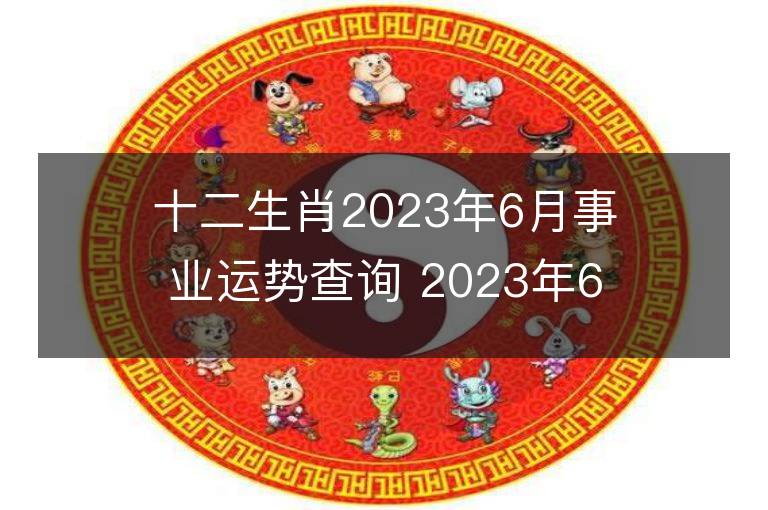 十二生肖2023年6月事業運勢查詢 2023年6月生肖事業運程詳解