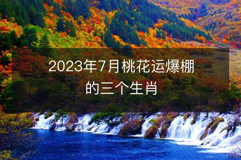 2023年7月桃花運爆棚的三個生肖