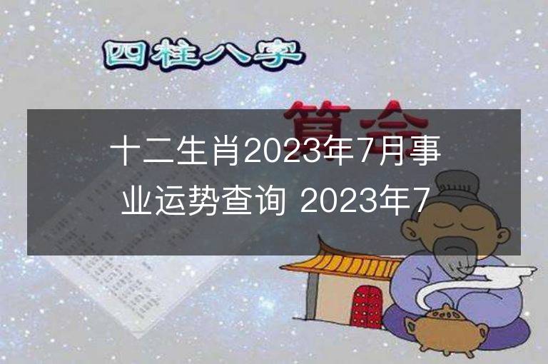 十二生肖2023年7月事業(yè)運(yùn)勢(shì)查詢 2023年7月生肖事業(yè)運(yùn)程詳解