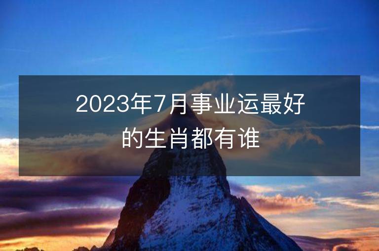 2023年7月事業運最好的生肖都有誰