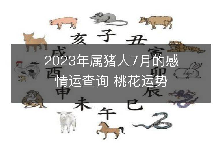 2023年屬豬人7月的感情運查詢 桃花運勢是好是壞