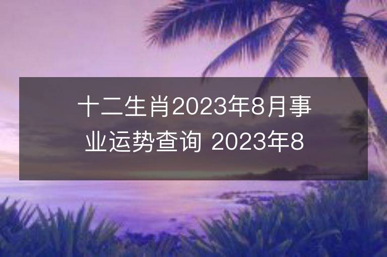 十二生肖2023年8月事業(yè)運(yùn)勢查詢 2023年8月生肖事業(yè)運(yùn)程詳解