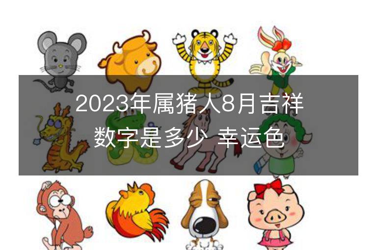 2023年屬豬人8月吉祥數(shù)字是多少 幸運色是什么