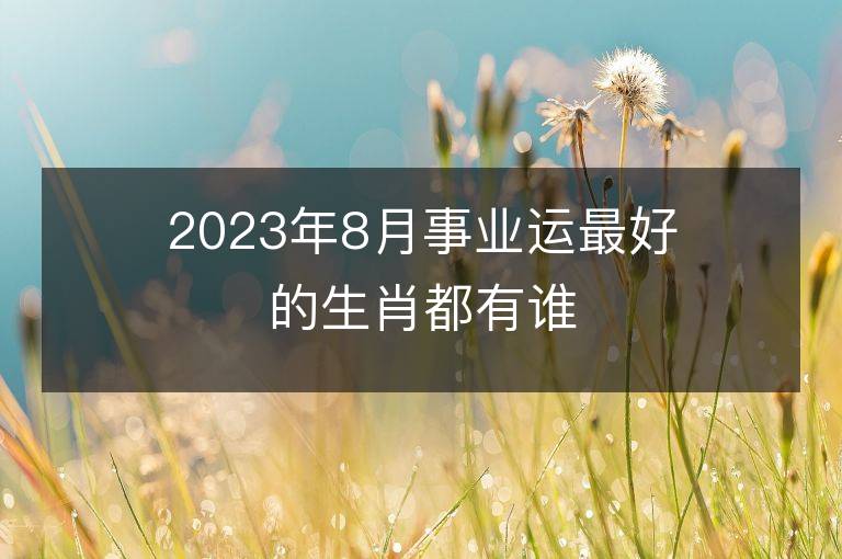 2023年8月事業(yè)運最好的生肖都有誰