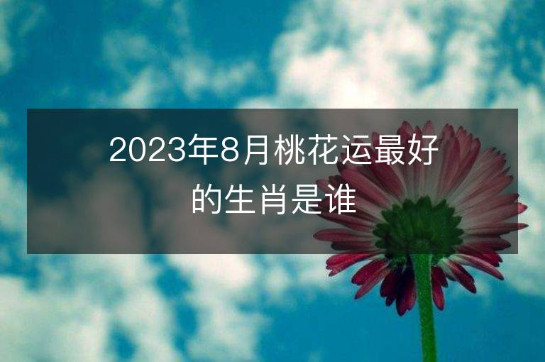 2023年8月桃花運最好的生肖是誰