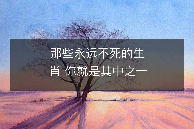 那些永遠(yuǎn)不死的生肖 你就是其中之一