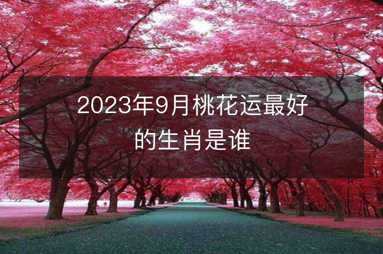 2023年9月桃花運(yùn)最好的生肖是誰