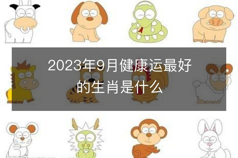 2023年9月健康運最好的生肖是什么