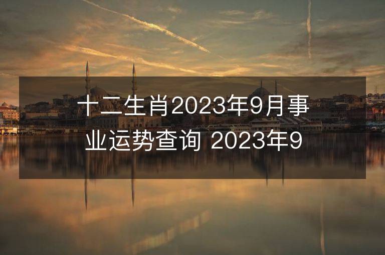 十二生肖2023年9月事業運勢查詢 2023年9月生肖事業運程詳解