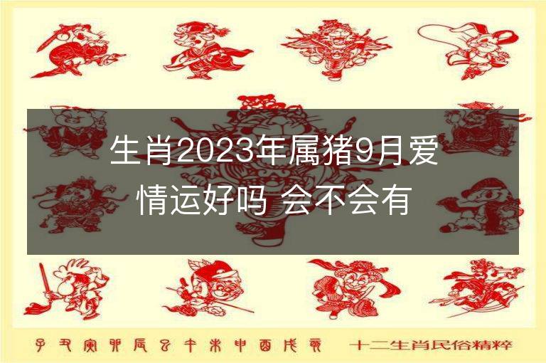 生肖2023年屬豬9月愛情運(yùn)好嗎 會不會有第三者出現(xiàn)