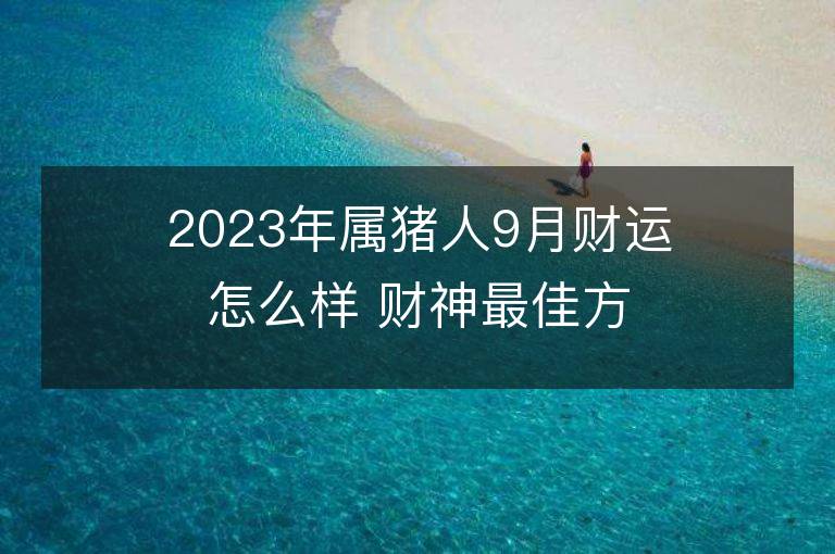 2023年屬豬人9月財(cái)運(yùn)怎么樣 財(cái)神最佳方位