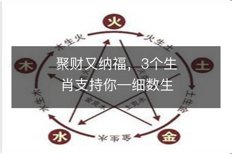 聚財又納福，3個生肖支持你—細(xì)數(shù)生肖中的財富指南