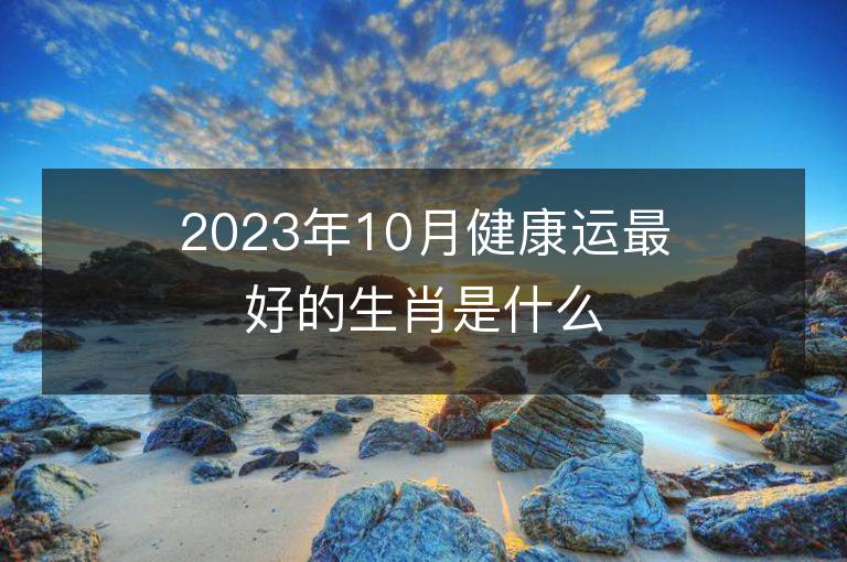 2023年10月健康運最好的生肖是什么