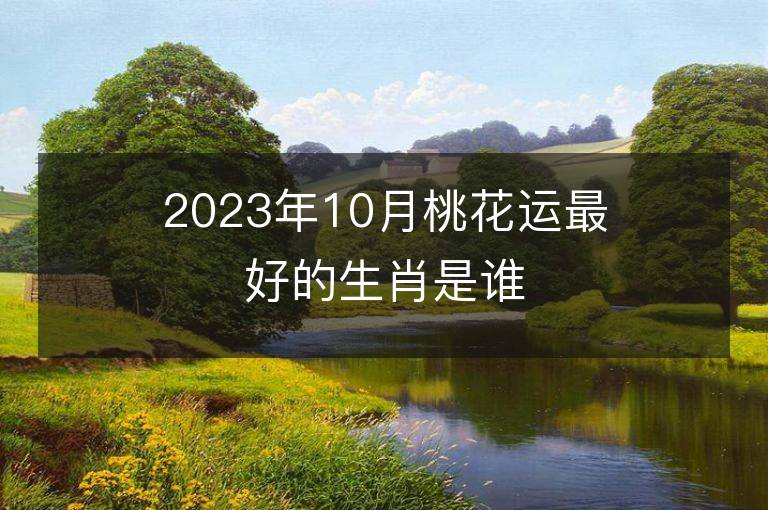 2023年10月桃花運最好的生肖是誰