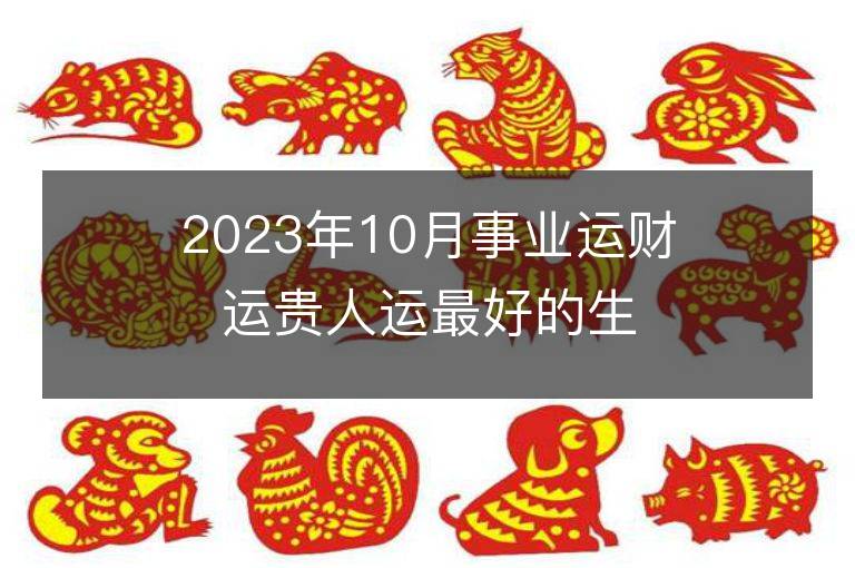 2023年10月事業運財運貴人運最好的生肖