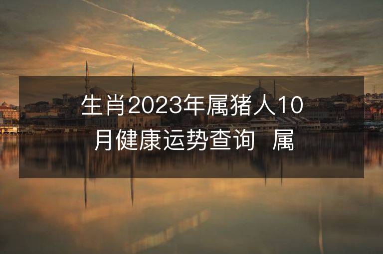 生肖2023年屬豬人10月健康運勢查詢  屬豬的人來看看！