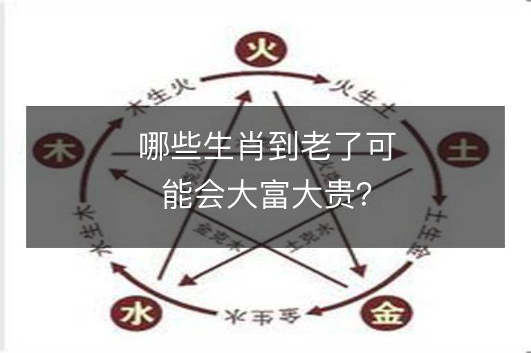 哪些生肖到老了可能會大富大貴？